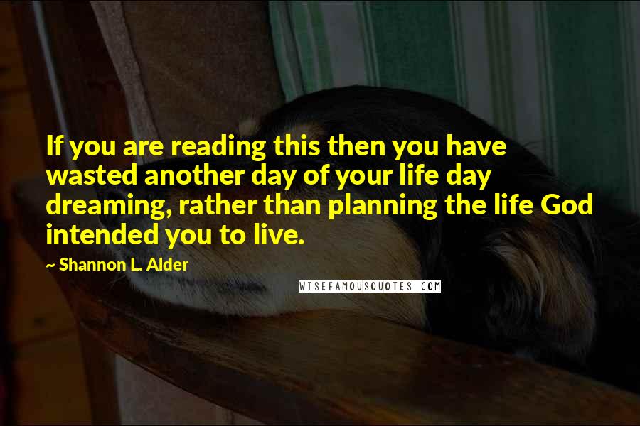 Shannon L. Alder Quotes: If you are reading this then you have wasted another day of your life day dreaming, rather than planning the life God intended you to live.