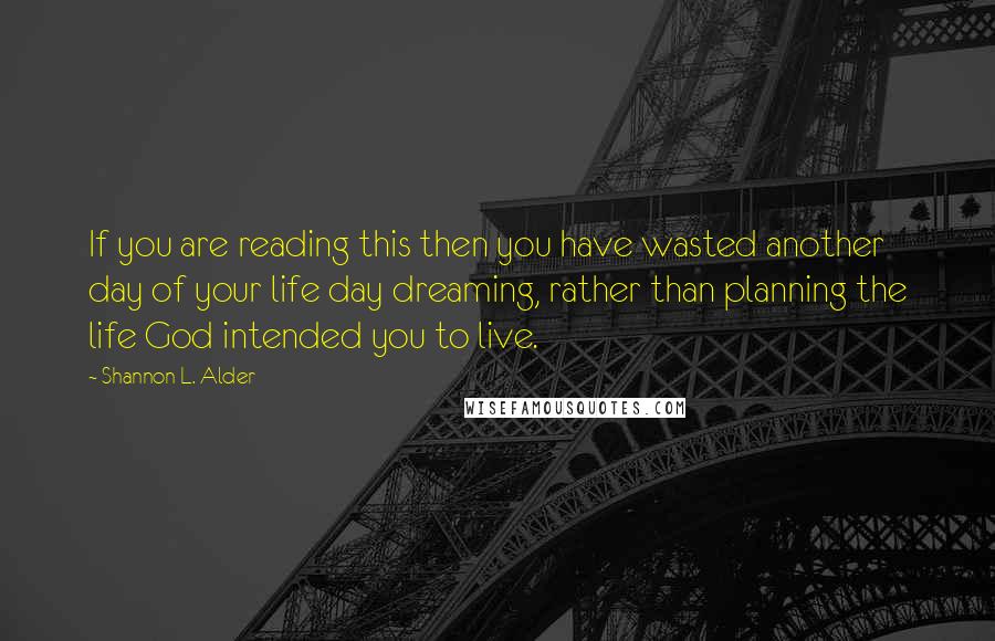 Shannon L. Alder Quotes: If you are reading this then you have wasted another day of your life day dreaming, rather than planning the life God intended you to live.