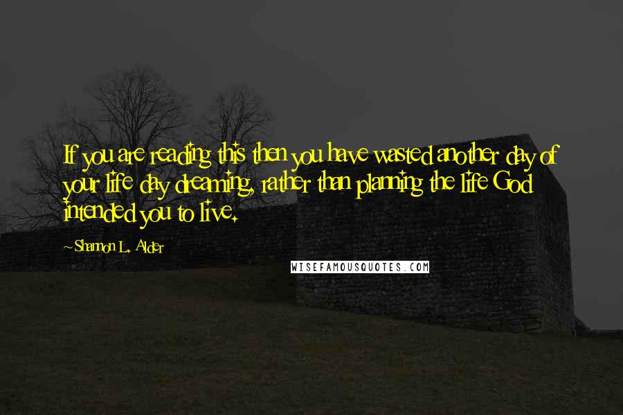 Shannon L. Alder Quotes: If you are reading this then you have wasted another day of your life day dreaming, rather than planning the life God intended you to live.