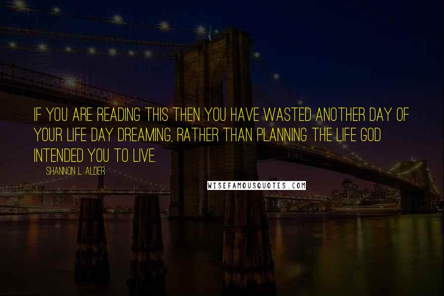 Shannon L. Alder Quotes: If you are reading this then you have wasted another day of your life day dreaming, rather than planning the life God intended you to live.