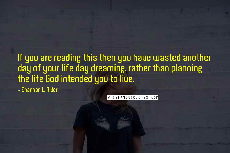 Shannon L. Alder Quotes: If you are reading this then you have wasted another day of your life day dreaming, rather than planning the life God intended you to live.