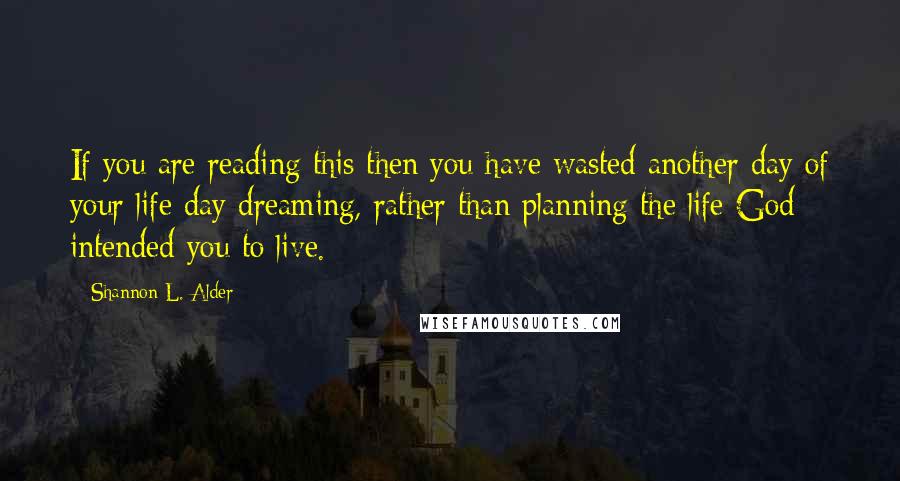 Shannon L. Alder Quotes: If you are reading this then you have wasted another day of your life day dreaming, rather than planning the life God intended you to live.