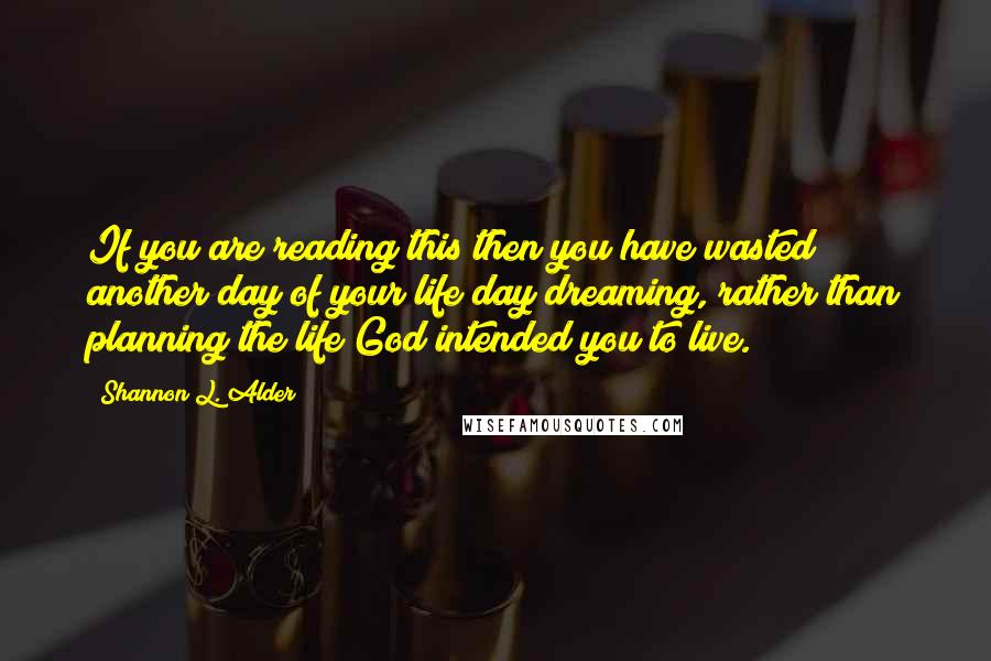 Shannon L. Alder Quotes: If you are reading this then you have wasted another day of your life day dreaming, rather than planning the life God intended you to live.