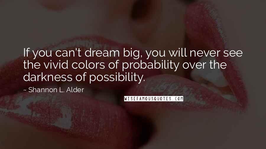 Shannon L. Alder Quotes: If you can't dream big, you will never see the vivid colors of probability over the darkness of possibility.