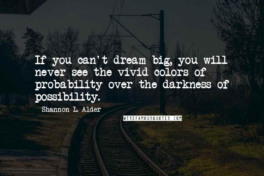 Shannon L. Alder Quotes: If you can't dream big, you will never see the vivid colors of probability over the darkness of possibility.