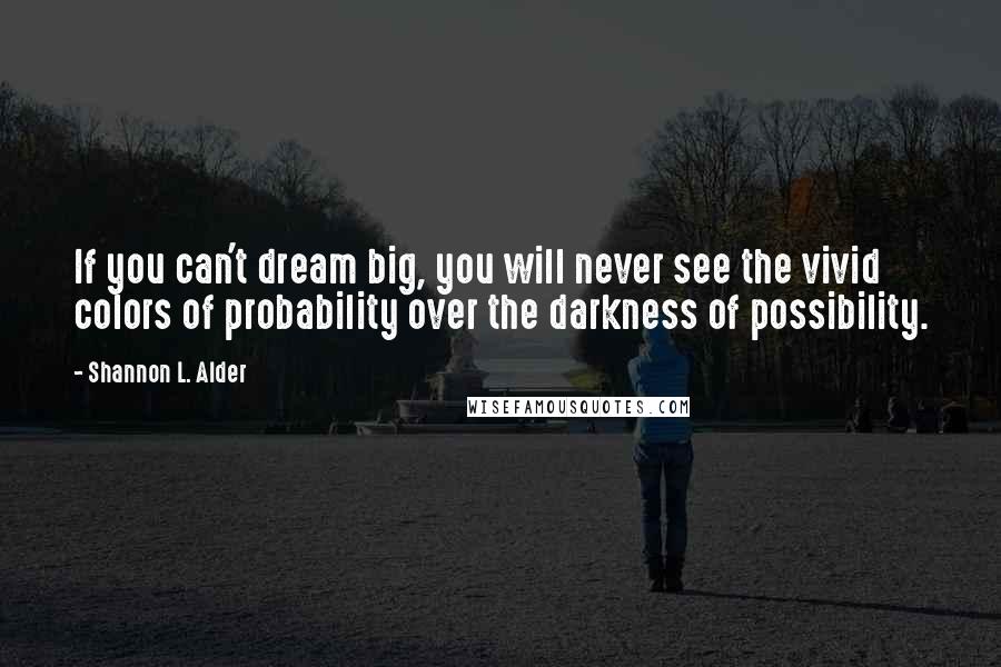 Shannon L. Alder Quotes: If you can't dream big, you will never see the vivid colors of probability over the darkness of possibility.