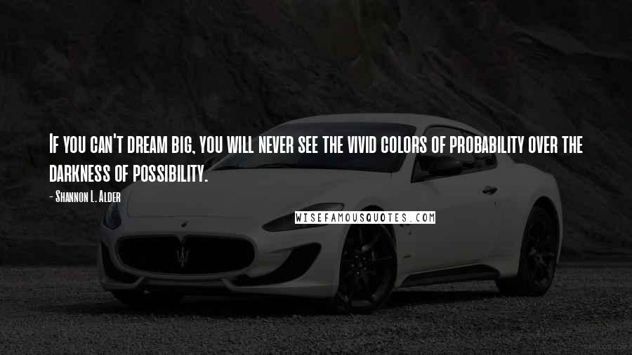 Shannon L. Alder Quotes: If you can't dream big, you will never see the vivid colors of probability over the darkness of possibility.