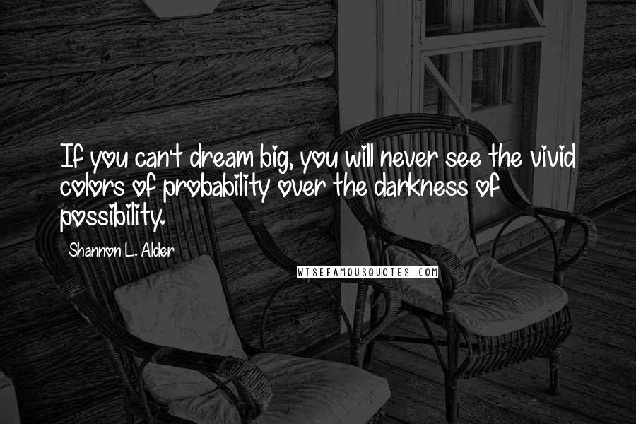 Shannon L. Alder Quotes: If you can't dream big, you will never see the vivid colors of probability over the darkness of possibility.