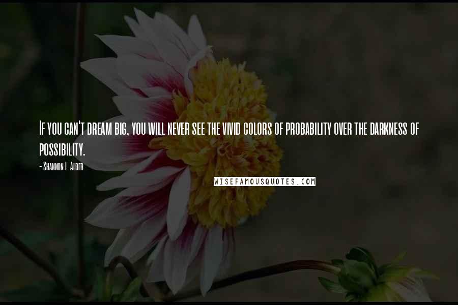 Shannon L. Alder Quotes: If you can't dream big, you will never see the vivid colors of probability over the darkness of possibility.