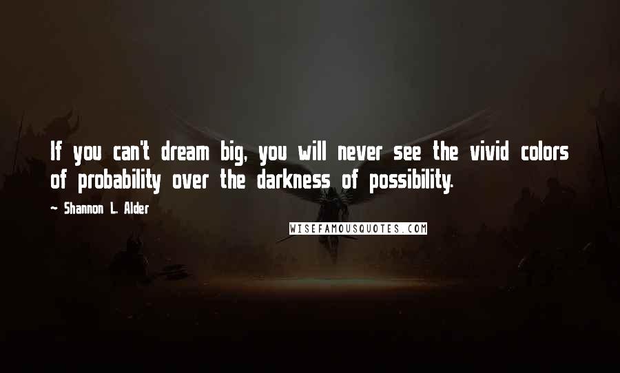 Shannon L. Alder Quotes: If you can't dream big, you will never see the vivid colors of probability over the darkness of possibility.