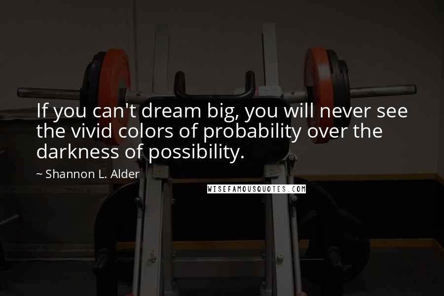 Shannon L. Alder Quotes: If you can't dream big, you will never see the vivid colors of probability over the darkness of possibility.