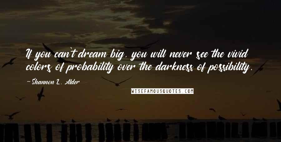 Shannon L. Alder Quotes: If you can't dream big, you will never see the vivid colors of probability over the darkness of possibility.