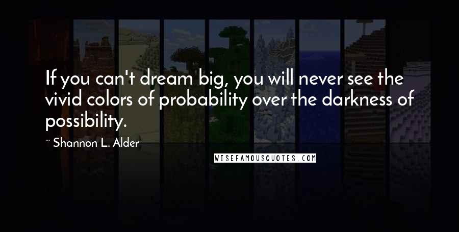 Shannon L. Alder Quotes: If you can't dream big, you will never see the vivid colors of probability over the darkness of possibility.