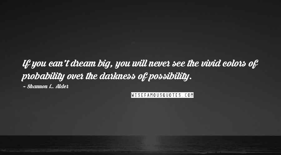 Shannon L. Alder Quotes: If you can't dream big, you will never see the vivid colors of probability over the darkness of possibility.