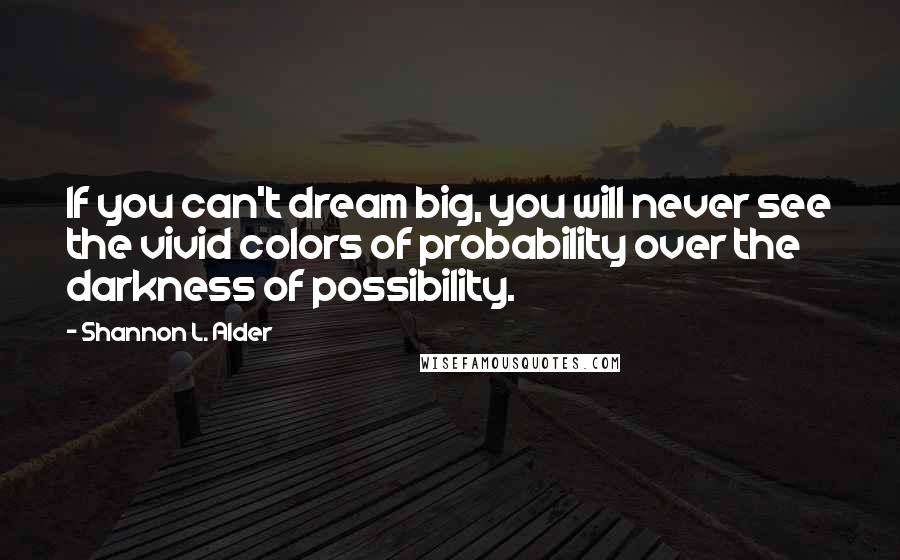 Shannon L. Alder Quotes: If you can't dream big, you will never see the vivid colors of probability over the darkness of possibility.