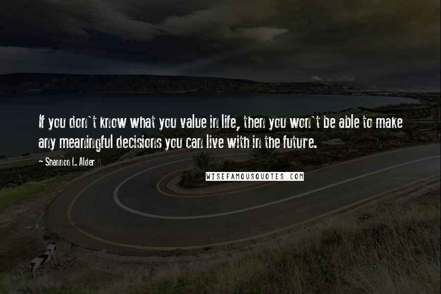 Shannon L. Alder Quotes: If you don't know what you value in life, then you won't be able to make any meaningful decisions you can live with in the future.