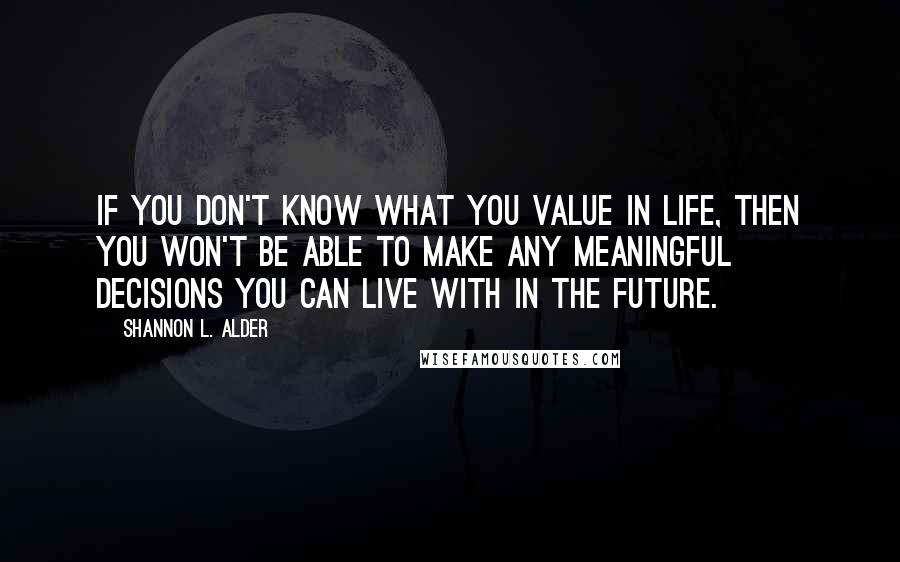 Shannon L. Alder Quotes: If you don't know what you value in life, then you won't be able to make any meaningful decisions you can live with in the future.