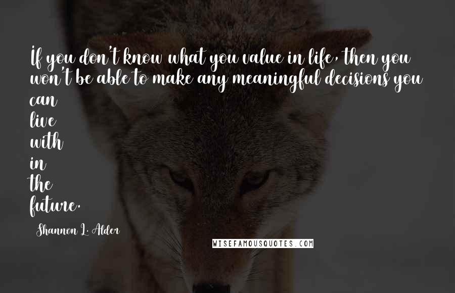 Shannon L. Alder Quotes: If you don't know what you value in life, then you won't be able to make any meaningful decisions you can live with in the future.