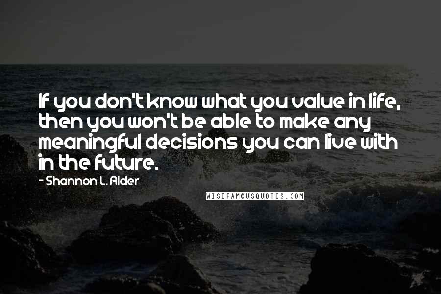 Shannon L. Alder Quotes: If you don't know what you value in life, then you won't be able to make any meaningful decisions you can live with in the future.