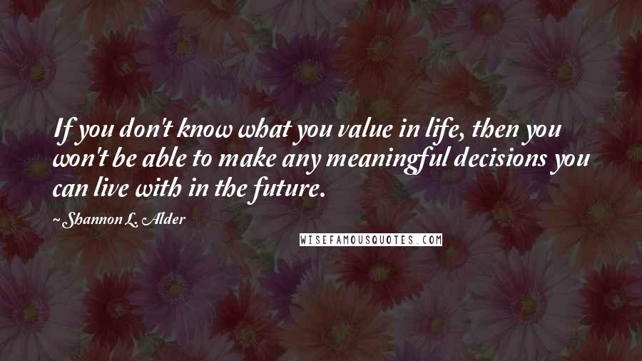 Shannon L. Alder Quotes: If you don't know what you value in life, then you won't be able to make any meaningful decisions you can live with in the future.