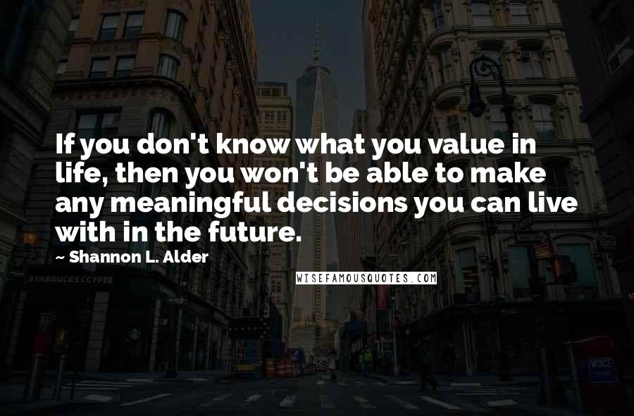 Shannon L. Alder Quotes: If you don't know what you value in life, then you won't be able to make any meaningful decisions you can live with in the future.