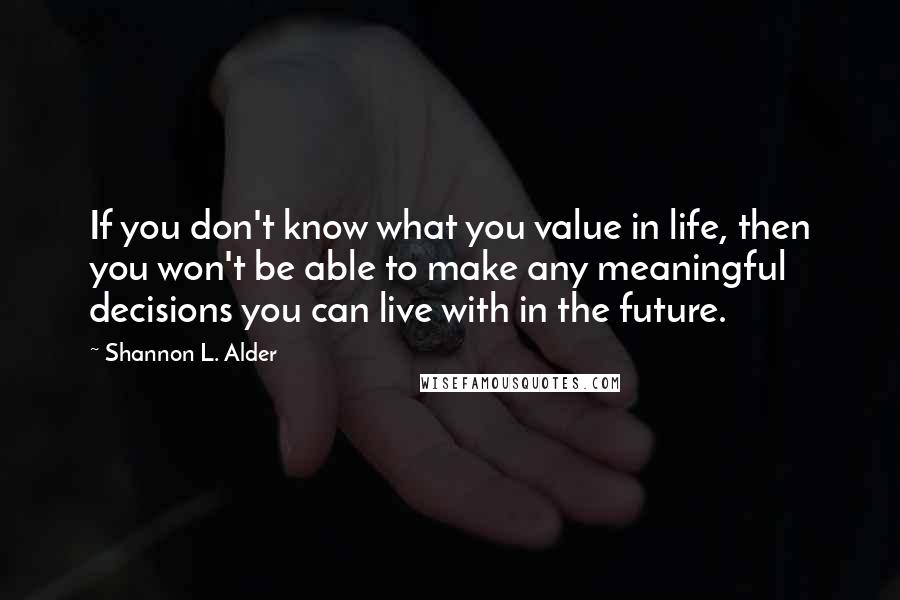 Shannon L. Alder Quotes: If you don't know what you value in life, then you won't be able to make any meaningful decisions you can live with in the future.