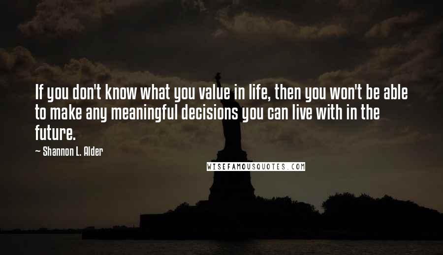 Shannon L. Alder Quotes: If you don't know what you value in life, then you won't be able to make any meaningful decisions you can live with in the future.