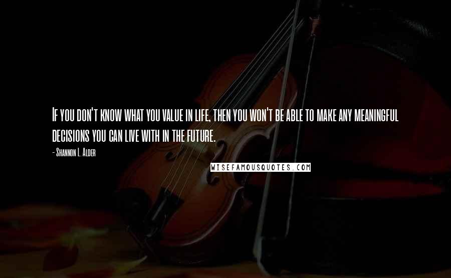 Shannon L. Alder Quotes: If you don't know what you value in life, then you won't be able to make any meaningful decisions you can live with in the future.