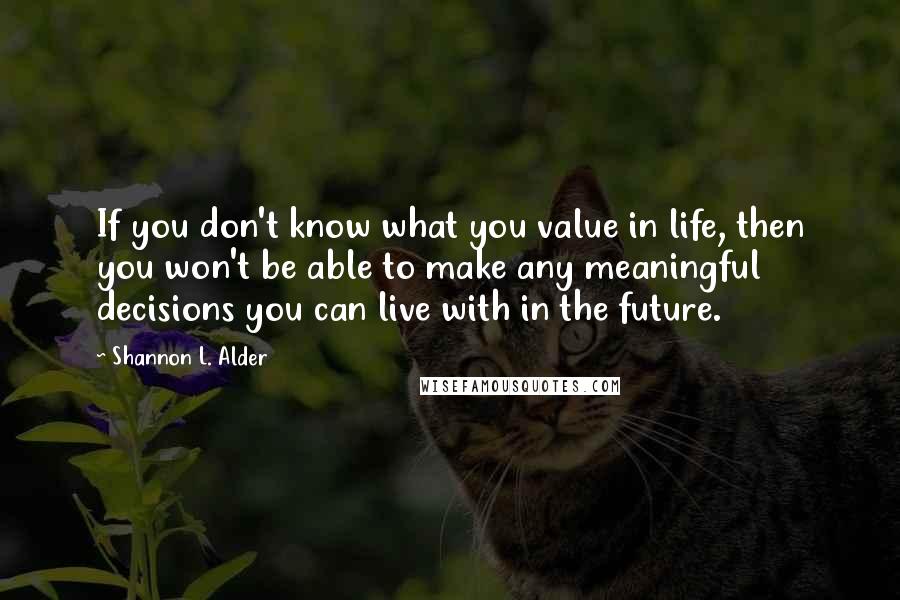 Shannon L. Alder Quotes: If you don't know what you value in life, then you won't be able to make any meaningful decisions you can live with in the future.