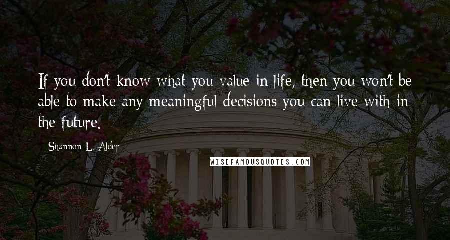 Shannon L. Alder Quotes: If you don't know what you value in life, then you won't be able to make any meaningful decisions you can live with in the future.