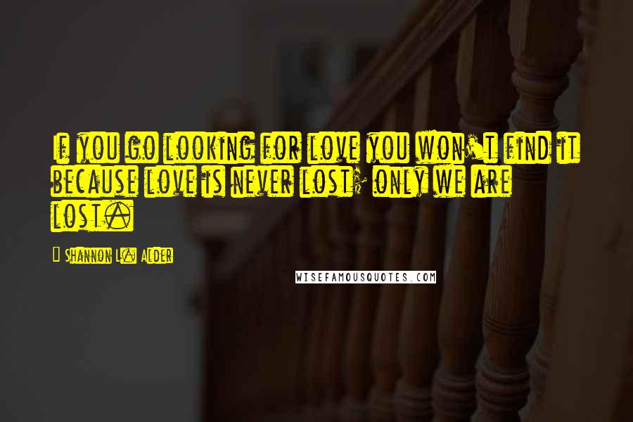 Shannon L. Alder Quotes: If you go looking for love you won't find it because love is never lost; only we are lost.