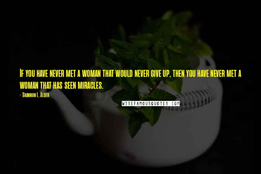 Shannon L. Alder Quotes: If you have never met a woman that would never give up, then you have never met a woman that has seen miracles.