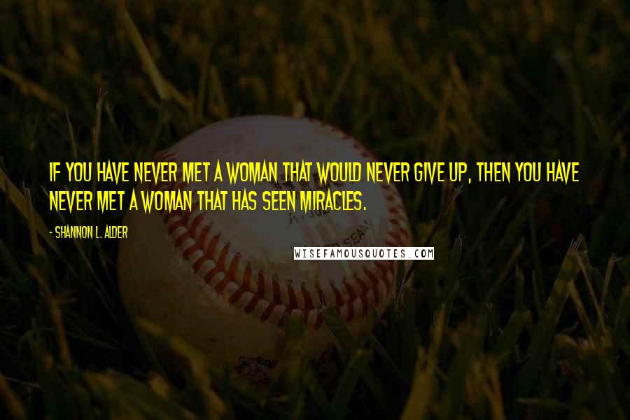 Shannon L. Alder Quotes: If you have never met a woman that would never give up, then you have never met a woman that has seen miracles.