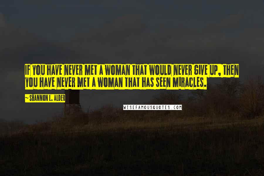 Shannon L. Alder Quotes: If you have never met a woman that would never give up, then you have never met a woman that has seen miracles.