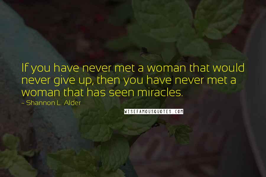 Shannon L. Alder Quotes: If you have never met a woman that would never give up, then you have never met a woman that has seen miracles.