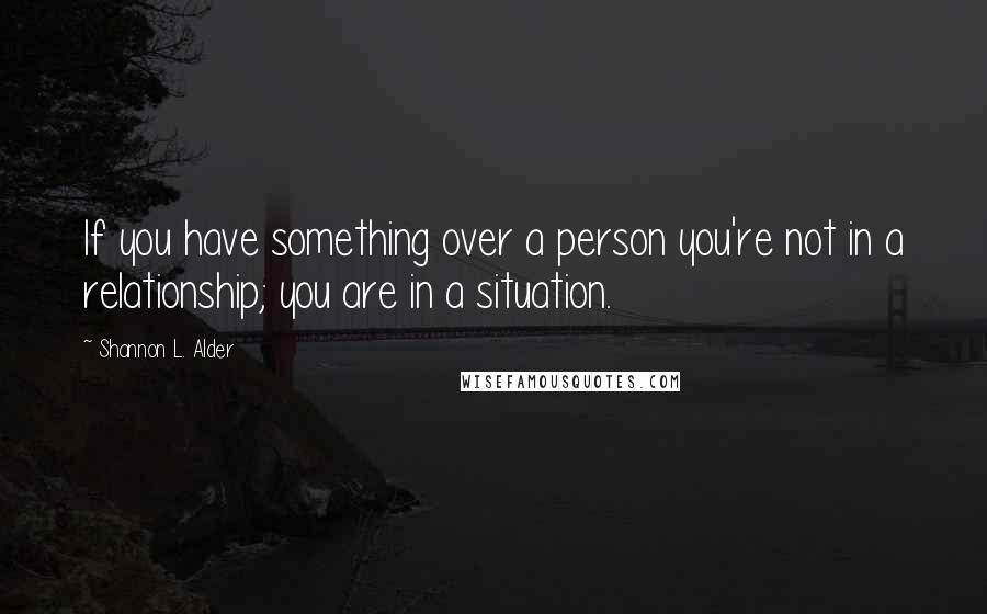 Shannon L. Alder Quotes: If you have something over a person you're not in a relationship; you are in a situation.