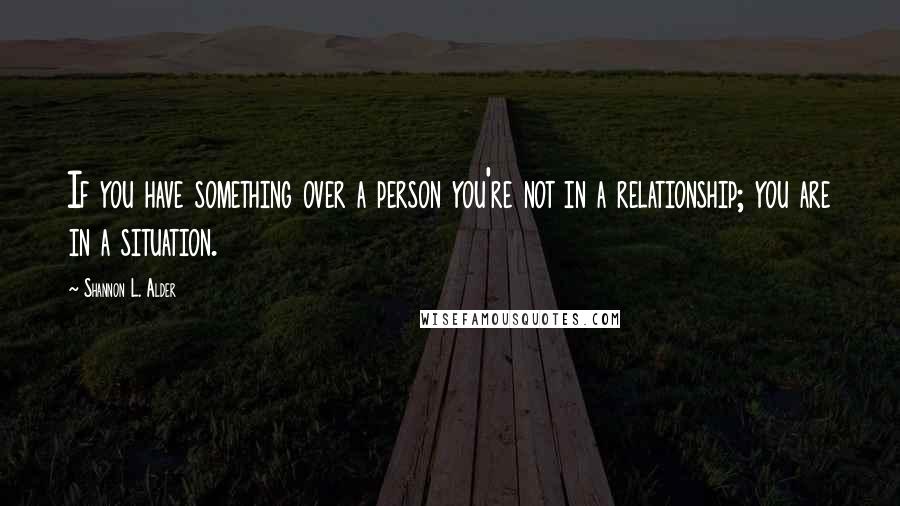 Shannon L. Alder Quotes: If you have something over a person you're not in a relationship; you are in a situation.