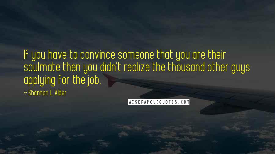 Shannon L. Alder Quotes: If you have to convince someone that you are their soulmate then you didn't realize the thousand other guys applying for the job.