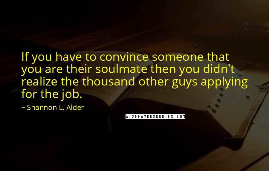 Shannon L. Alder Quotes: If you have to convince someone that you are their soulmate then you didn't realize the thousand other guys applying for the job.