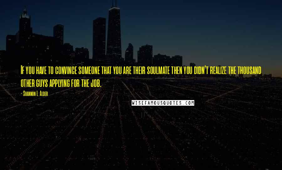 Shannon L. Alder Quotes: If you have to convince someone that you are their soulmate then you didn't realize the thousand other guys applying for the job.