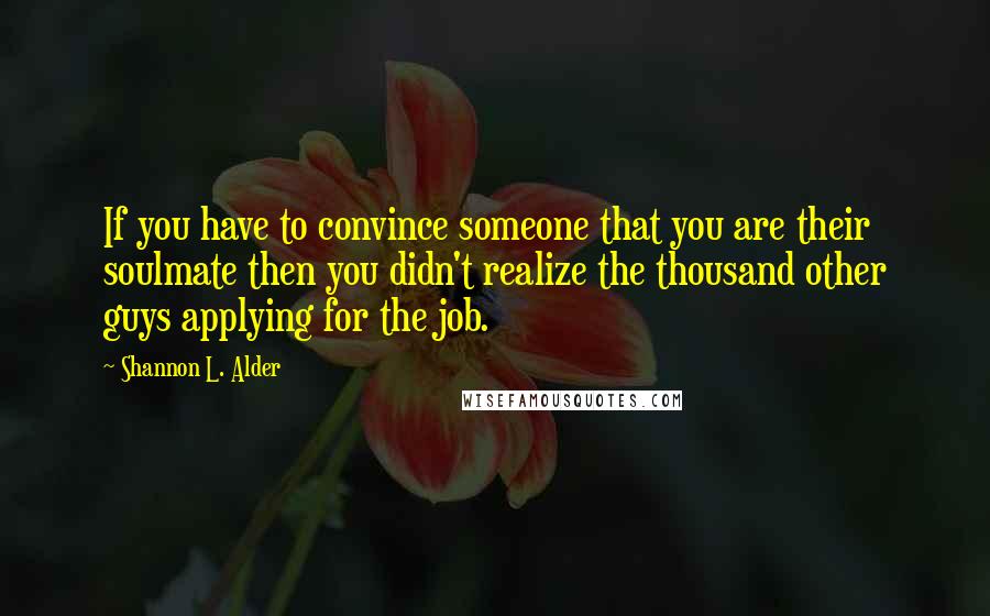 Shannon L. Alder Quotes: If you have to convince someone that you are their soulmate then you didn't realize the thousand other guys applying for the job.