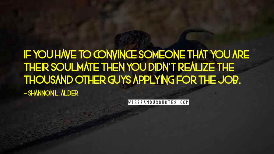 Shannon L. Alder Quotes: If you have to convince someone that you are their soulmate then you didn't realize the thousand other guys applying for the job.