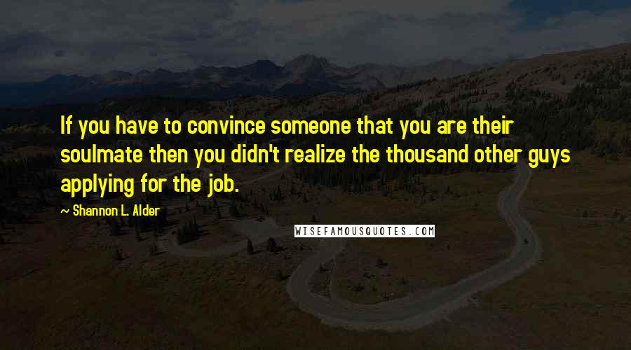 Shannon L. Alder Quotes: If you have to convince someone that you are their soulmate then you didn't realize the thousand other guys applying for the job.