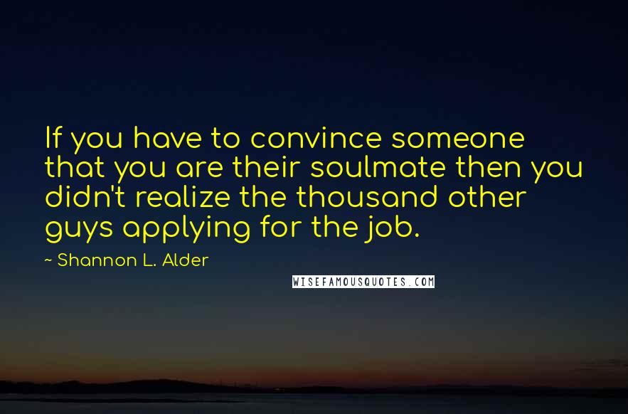 Shannon L. Alder Quotes: If you have to convince someone that you are their soulmate then you didn't realize the thousand other guys applying for the job.