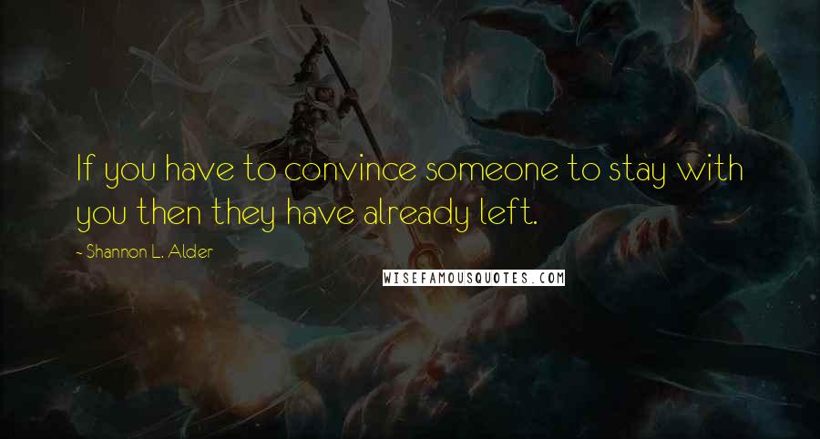 Shannon L. Alder Quotes: If you have to convince someone to stay with you then they have already left.