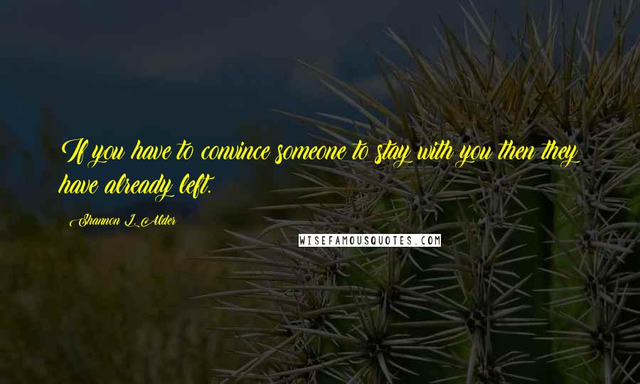 Shannon L. Alder Quotes: If you have to convince someone to stay with you then they have already left.