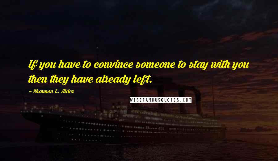 Shannon L. Alder Quotes: If you have to convince someone to stay with you then they have already left.