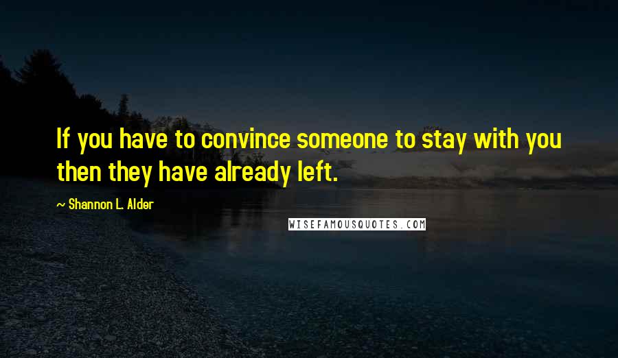Shannon L. Alder Quotes: If you have to convince someone to stay with you then they have already left.