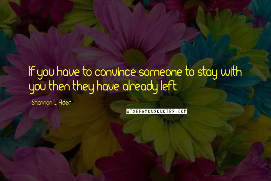 Shannon L. Alder Quotes: If you have to convince someone to stay with you then they have already left.