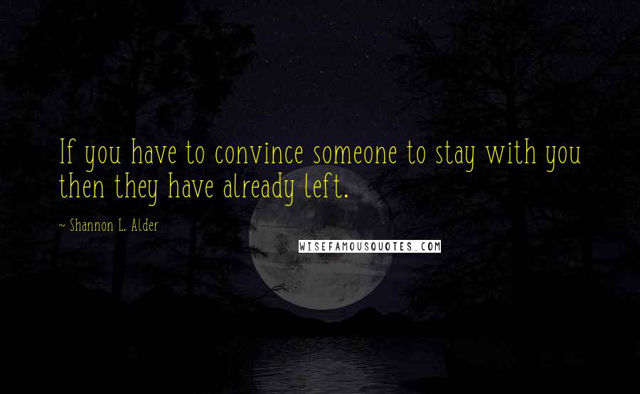 Shannon L. Alder Quotes: If you have to convince someone to stay with you then they have already left.